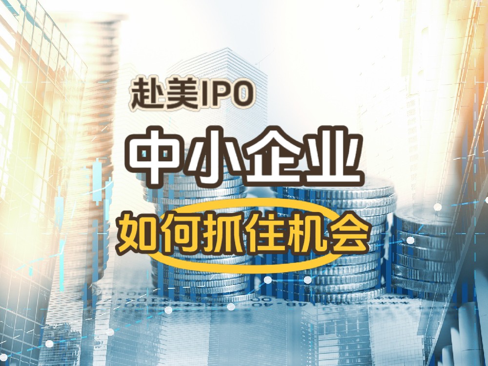 赴美IPO融资为中小企业带来三大优势，如何有效抓住机会