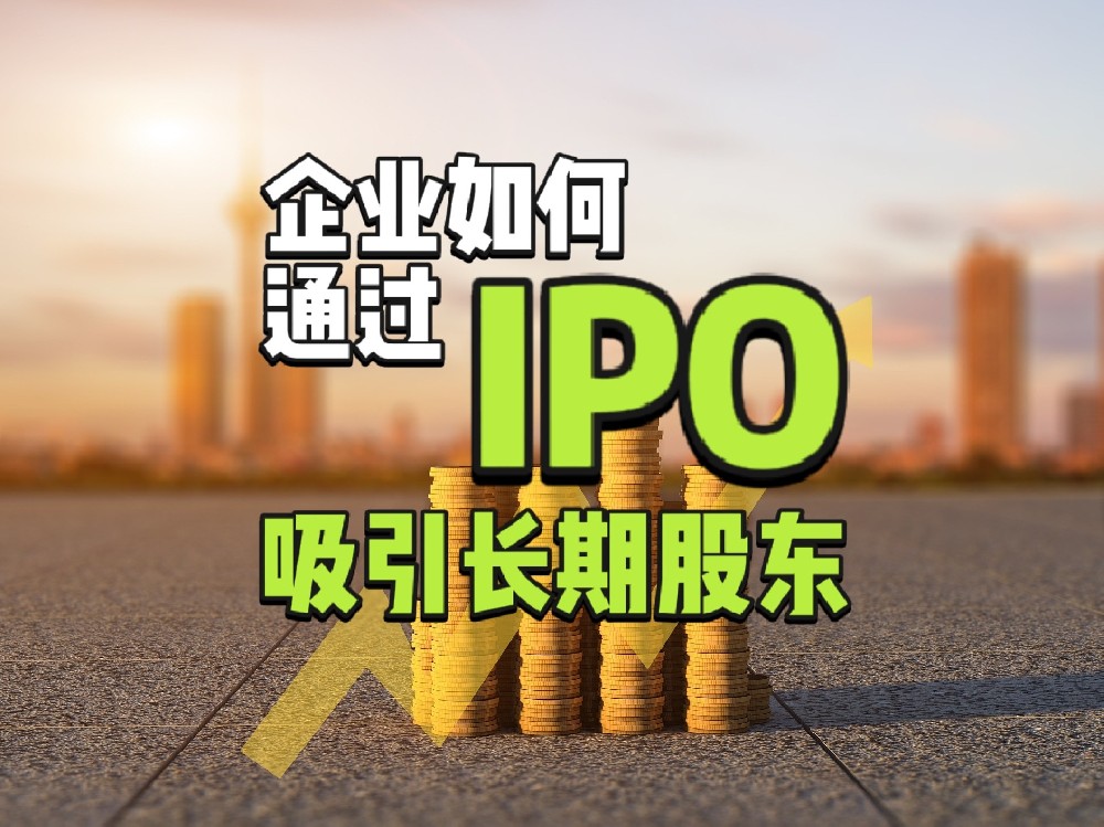 如何吸引长期投资者？企业通过IPO实现股价稳定与估值提升