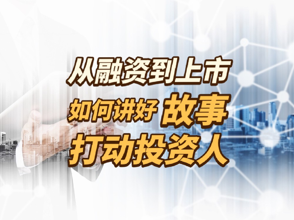 企业如何从融资到上市，讲好一段吸引投资人关注的故事